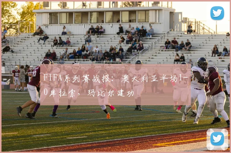 FIFA系列赛战报:澳大利亚半场1-0库拉索,玛比尔建功