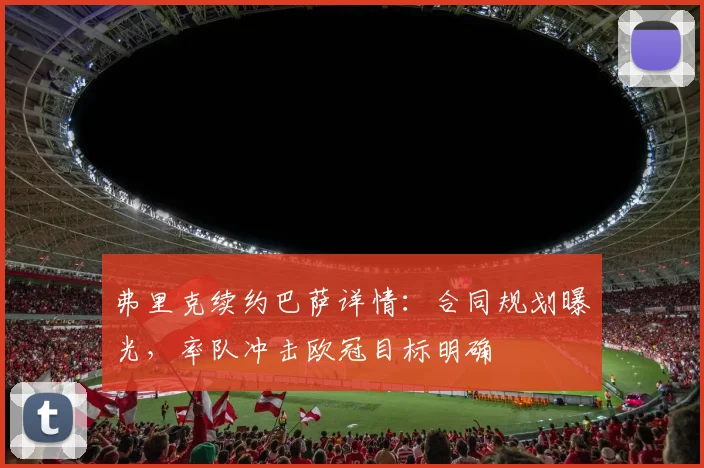 弗里克续约巴萨详情：合同规划曝光，率队冲击欧冠目标明确