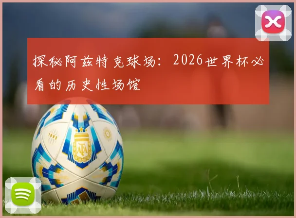 探秘阿兹特克球场：2026世界杯必看的历史性场馆