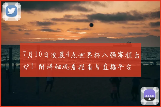 7月10日凌晨4点世界杯八强赛程出炉！附详细观看指南与直播平台