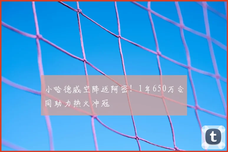 小哈德威空降迈阿密！1年650万合同助力热火冲冠