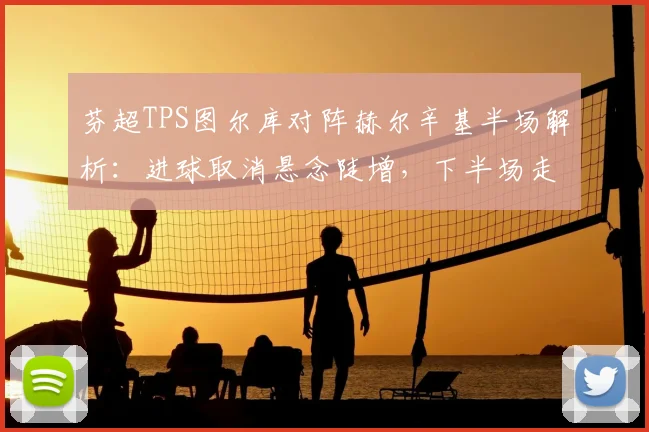 芬超TPS图尔库对阵赫尔辛基半场解析：进球取消悬念陡增，下半场走势前瞻