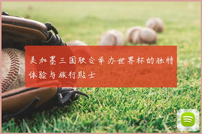 美加墨三国联合举办世界杯的独特体验与旅行贴士