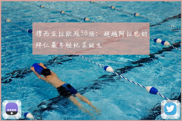 穆西亚拉欧冠50场：超越阿拉巴的拜仁最年轻纪录诞生