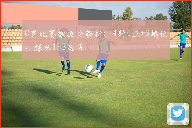 C罗比赛数据全解析：4射0正+3越位，球队1-3告负