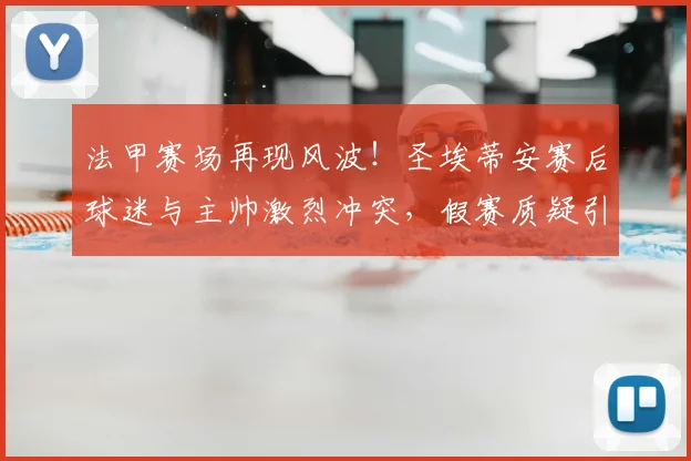 法甲赛场再现风波！圣埃蒂安赛后球迷与主帅激烈冲突，假赛质疑引热议