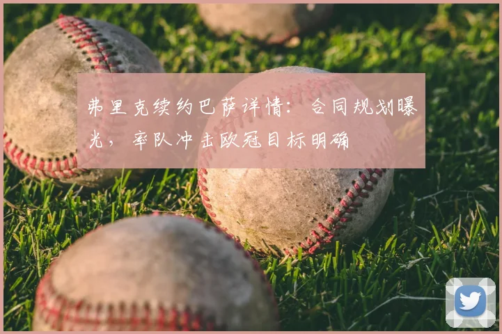 弗里克续约巴萨详情:合同规划曝光,率队冲击欧冠目标明确