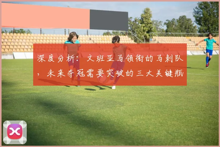 深度分析:文班亚马领衔的马刺队,未来夺冠需要突破的三大关键瓶颈