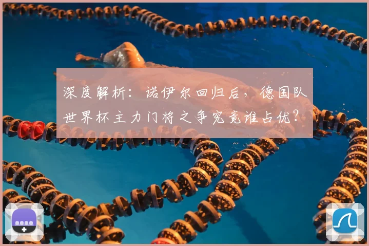 深度解析：诺伊尔回归后，德国队世界杯主力门将之争究竟谁占优？