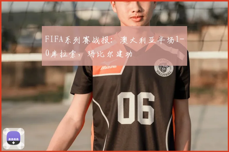 FIFA系列赛战报：澳大利亚半场1-0库拉索，玛比尔建功