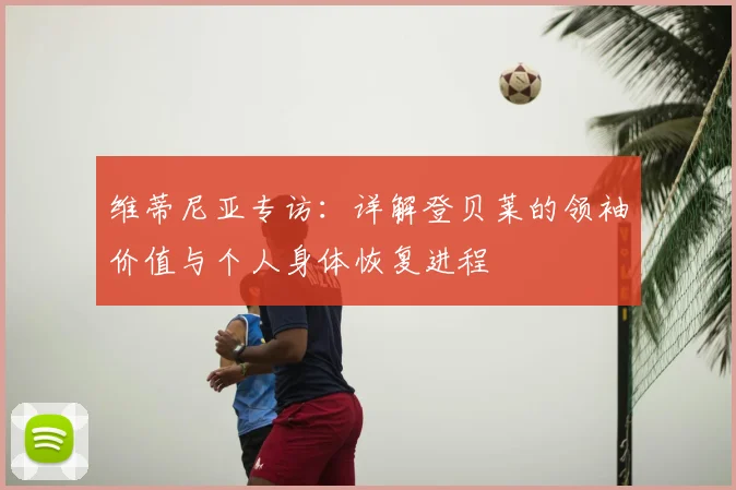 维蒂尼亚专访：详解登贝莱的领袖价值与个人身体恢复进程